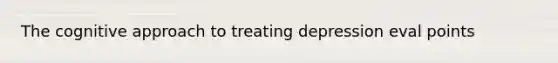 The cognitive approach to treating depression eval points