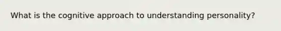 What is the cognitive approach to understanding personality?