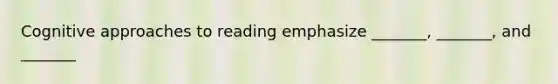 Cognitive approaches to reading emphasize _______, _______, and _______