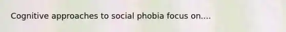 Cognitive approaches to social phobia focus on....