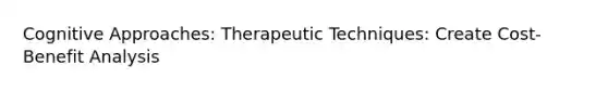 Cognitive Approaches: Therapeutic Techniques: Create Cost-Benefit Analysis