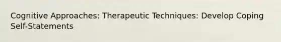 Cognitive Approaches: Therapeutic Techniques: Develop Coping Self-Statements