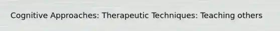 Cognitive Approaches: Therapeutic Techniques: Teaching others