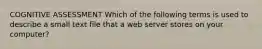 COGNITIVE ASSESSMENT Which of the following terms is used to describe a small text file that a web server stores on your computer?