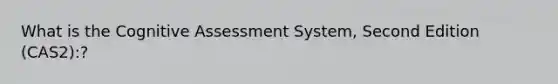 What is the Cognitive Assessment System, Second Edition (CAS2):?