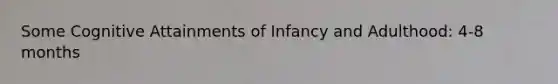 Some Cognitive Attainments of Infancy and Adulthood: 4-8 months