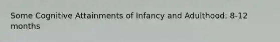 Some Cognitive Attainments of Infancy and Adulthood: 8-12 months