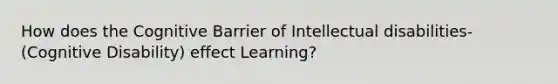 How does the Cognitive Barrier of Intellectual disabilities- (Cognitive Disability) effect Learning?