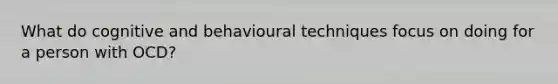 What do cognitive and behavioural techniques focus on doing for a person with OCD?