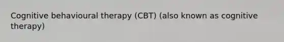 Cognitive behavioural therapy (CBT) (also known as cognitive therapy)