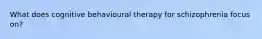 What does cognitive behavioural therapy for schizophrenia focus on?