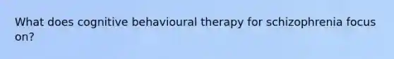 What does cognitive behavioural therapy for schizophrenia focus on?