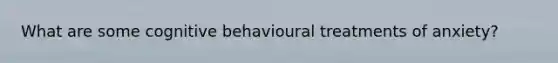 What are some cognitive behavioural treatments of anxiety?