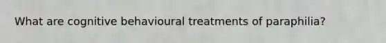 What are cognitive behavioural treatments of paraphilia?