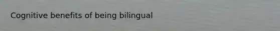 Cognitive benefits of being bilingual