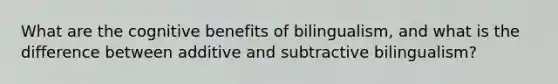 What are the cognitive benefits of bilingualism, and what is the difference between additive and subtractive bilingualism?