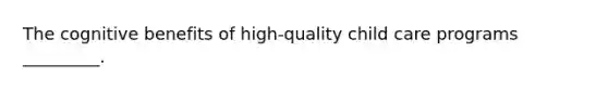 The cognitive benefits of high-quality child care programs _________.