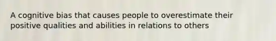 A cognitive bias that causes people to overestimate their positive qualities and abilities in relations to others