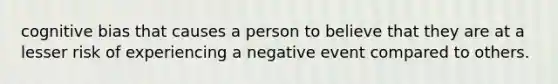 cognitive bias that causes a person to believe that they are at a lesser risk of experiencing a negative event compared to others.