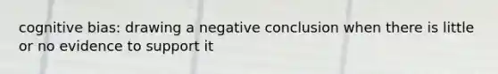 cognitive bias: drawing a negative conclusion when there is little or no evidence to support it