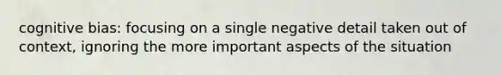 cognitive bias: focusing on a single negative detail taken out of context, ignoring the more important aspects of the situation