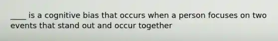 ____ is a cognitive bias that occurs when a person focuses on two events that stand out and occur together