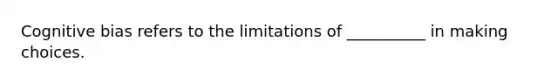 Cognitive bias refers to the limitations of __________ in making choices.