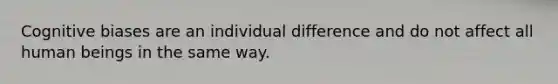 Cognitive biases are an individual difference and do not affect all human beings in the same way.