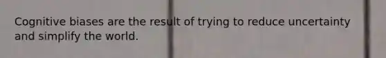 Cognitive biases are the result of trying to reduce uncertainty and simplify the world.