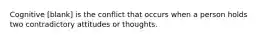 Cognitive [blank] is the conflict that occurs when a person holds two contradictory attitudes or thoughts.