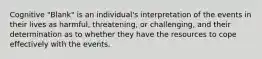 Cognitive "Blank" is an individual's interpretation of the events in their lives as harmful, threatening, or challenging, and their determination as to whether they have the resources to cope effectively with the events.