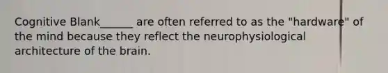 Cognitive Blank______ are often referred to as the "hardware" of the mind because they reflect the neurophysiological architecture of the brain.