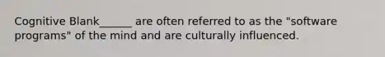 Cognitive Blank______ are often referred to as the "software programs" of the mind and are culturally influenced.