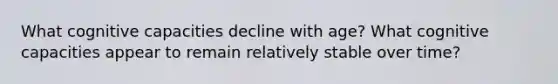 What cognitive capacities decline with age? What cognitive capacities appear to remain relatively stable over time?