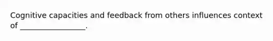 Cognitive capacities and feedback from others influences context of _________________.