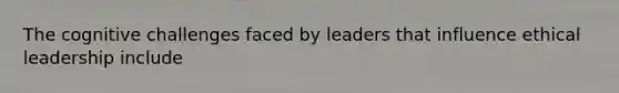 The cognitive challenges faced by leaders that influence ethical leadership include