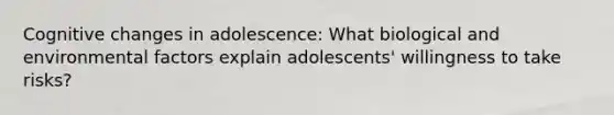 Cognitive changes in adolescence: What biological and environmental factors explain adolescents' willingness to take risks?