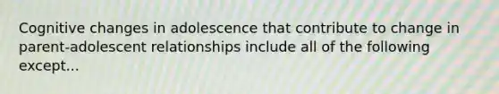 Cognitive changes in adolescence that contribute to change in parent-adolescent relationships include all of the following except...