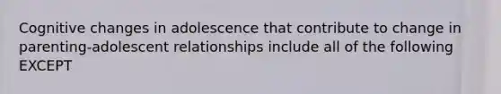 Cognitive changes in adolescence that contribute to change in parenting-adolescent relationships include all of the following EXCEPT