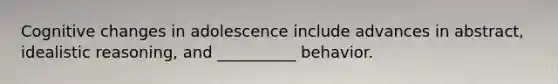 Cognitive changes in adolescence include advances in abstract, idealistic reasoning, and __________ behavior.