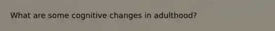 What are some cognitive changes in adulthood?