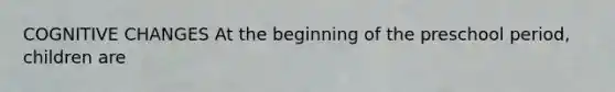 COGNITIVE CHANGES At the beginning of the preschool period, children are