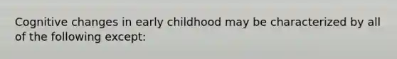 Cognitive changes in early childhood may be characterized by all of the following except: