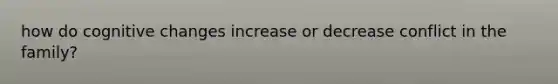 how do cognitive changes increase or decrease conflict in the family?