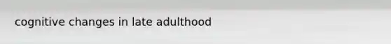 cognitive changes in late adulthood