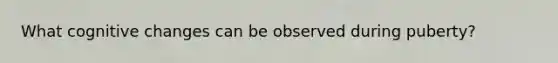 What cognitive changes can be observed during puberty?
