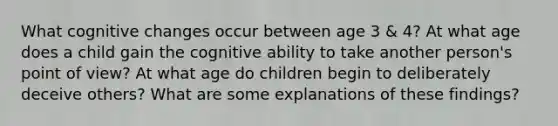 What cognitive changes occur between age 3 & 4? At what age does a child gain the cognitive ability to take another person's point of view? At what age do children begin to deliberately deceive others? What are some explanations of these findings?