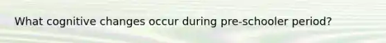 What cognitive changes occur during pre-schooler period?