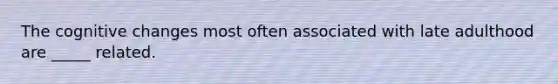 The cognitive changes most often associated with late adulthood are _____ related.