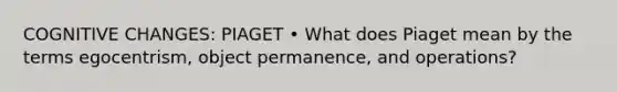 COGNITIVE CHANGES: PIAGET • What does Piaget mean by the terms egocentrism, object permanence, and operations?